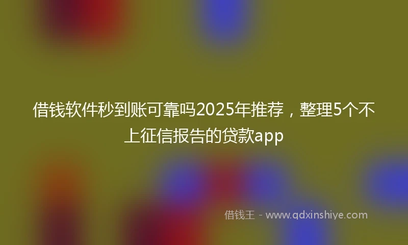 借钱软件秒到账可靠吗2025年推荐，整理5个不上征信报告的贷款app