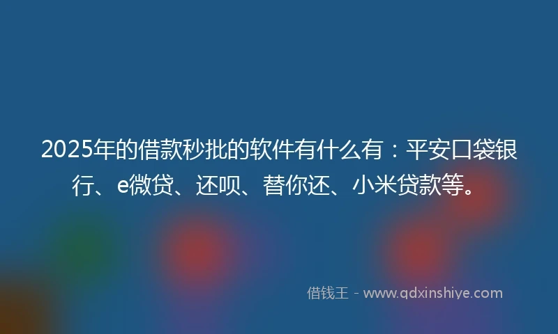 2025年的借款秒批的软件有什么有：平安口袋银行、e微贷、还呗、替你还、小米贷款等。