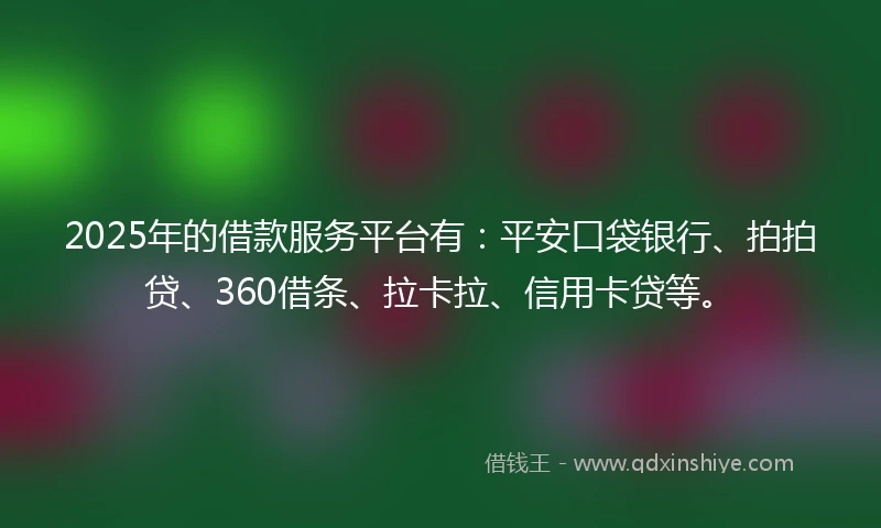 2025年的借款服务平台有：平安口袋银行、拍拍贷、360借条、拉卡拉、信用卡贷等。