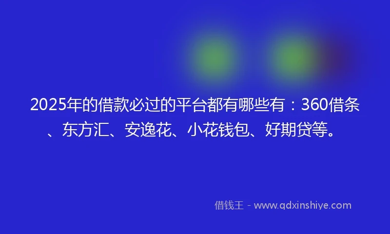 2025年的借款必过的平台都有哪些有：360借条、东方汇、安逸花、小花钱包、好期贷等。