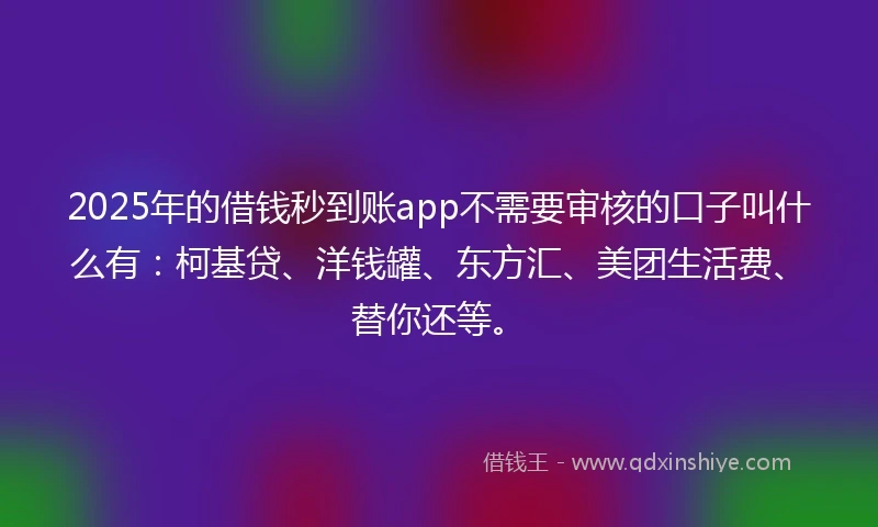 2025年的借钱秒到账app不需要审核的口子叫什么有：柯基贷、洋钱罐、东方汇、美团生活费、替你还等。