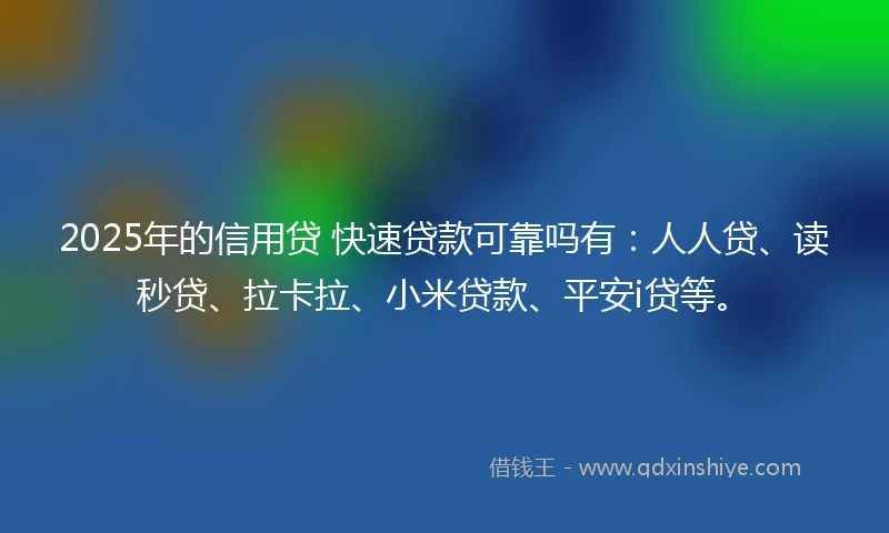 2025年的信用贷 快速贷款可靠吗有：人人贷、读秒贷、拉卡拉、小米贷款、平安i贷等。