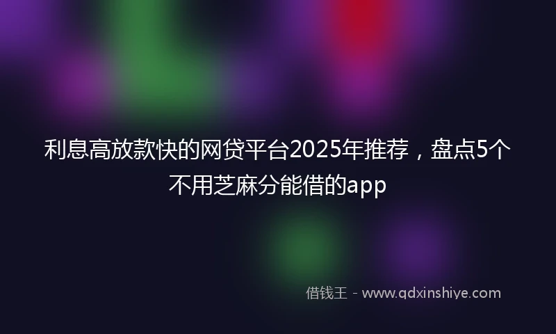 利息高放款快的网贷平台2025年推荐，盘点5个不用芝麻分能借的app