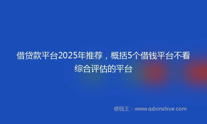 借贷款平台2025年推荐，概括5个借钱平台不看综合评估的平台