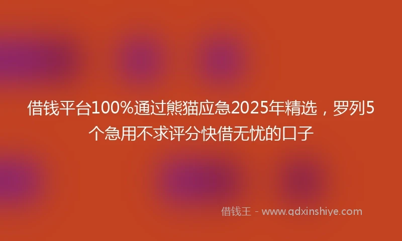 借钱平台100%通过熊猫应急2025年精选，罗列5个急用不求评分快借无忧的口子