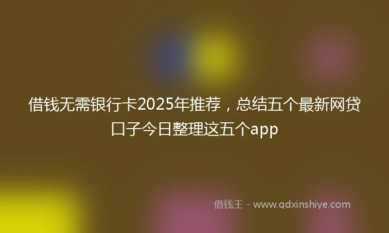 借钱无需银行卡2025年推荐，总结五个最新网贷口子今日整理这五个app