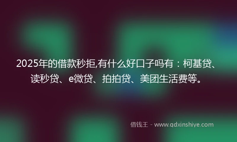 2025年的借款秒拒,有什么好口子吗有：柯基贷、读秒贷、e微贷、拍拍贷、美团生活费等。