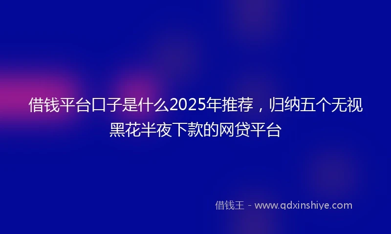 借钱平台口子是什么2025年推荐，归纳五个无视黑花半夜下款的网贷平台