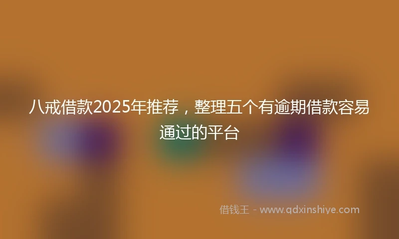 八戒借款2025年推荐，整理五个有逾期借款容易通过的平台