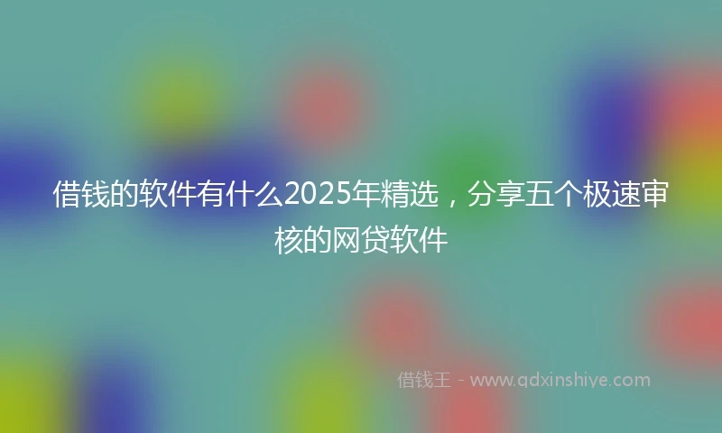 借钱的软件有什么2025年精选，分享五个极速审核的网贷软件
