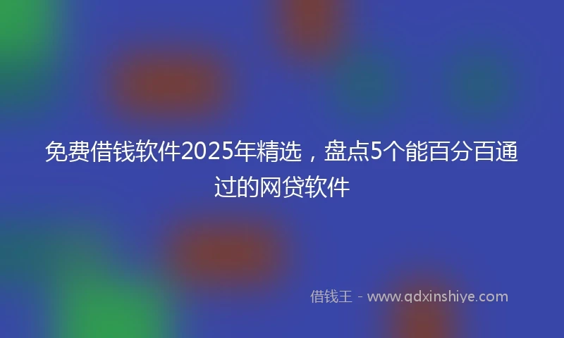 免费借钱软件2025年精选，盘点5个能百分百通过的网贷软件