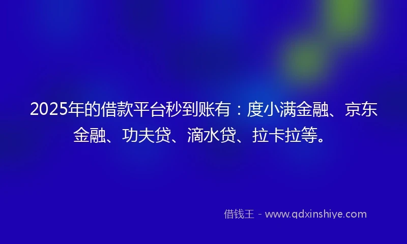 2025年的借款平台秒到账有：度小满金融、京东金融、功夫贷、滴水贷、拉卡拉等。