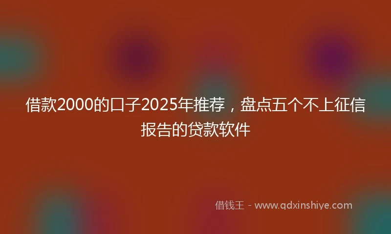 借款2000的口子2025年推荐，盘点五个不上征信报告的贷款软件