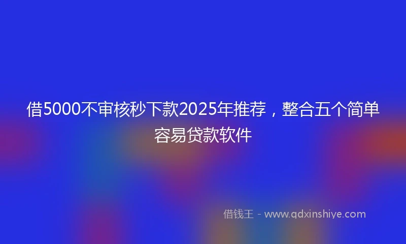 借5000不审核秒下款2025年推荐，整合五个简单容易贷款软件