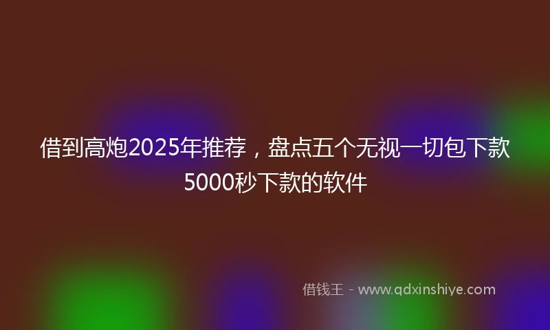 借到高炮2025年推荐，盘点五个无视一切包下款5000秒下款的软件