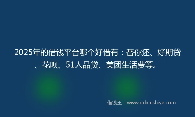 2025年的借钱平台哪个好借有：替你还、好期贷、花呗、51人品贷、美团生活费等。