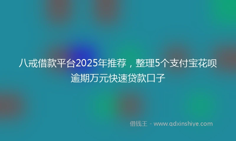 八戒借款平台2025年推荐，整理5个支付宝花呗逾期万元快速贷款口子