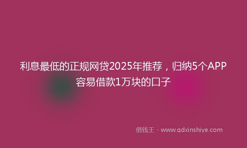 利息最低的正规网贷2025年推荐，归纳5个APP容易借款1万块的口子