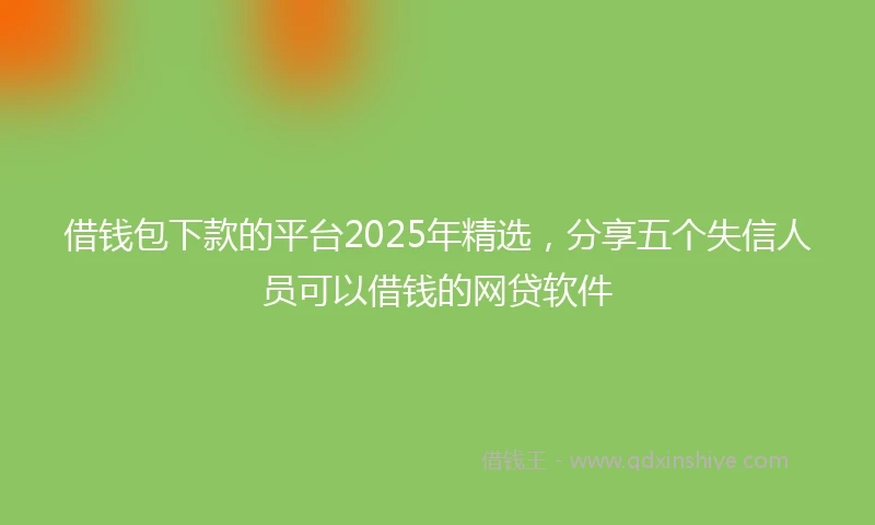 借钱包下款的平台2025年精选，分享五个失信人员可以借钱的网贷软件