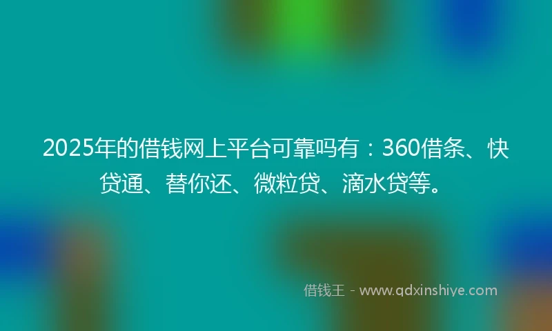 2025年的借钱网上平台可靠吗有：360借条、快贷通、替你还、微粒贷、滴水贷等。