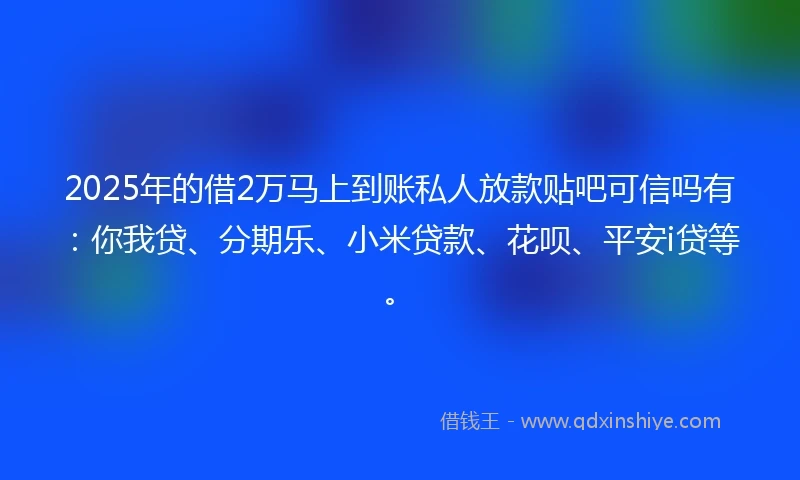 2025年的借2万马上到账私人放款贴吧可信吗有：你我贷、分期乐、小米贷款、花呗、平安i贷等。