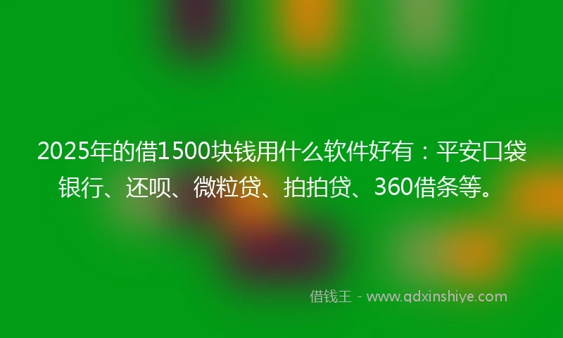 2025年的借1500块钱用什么软件好有：平安口袋银行、还呗、微粒贷、拍拍贷、360借条等。
