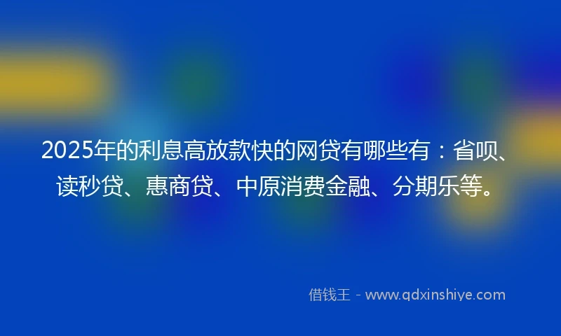 2025年的利息高放款快的网贷有哪些有:省呗、读秒贷、惠商贷、中原消费金融、分期乐等。