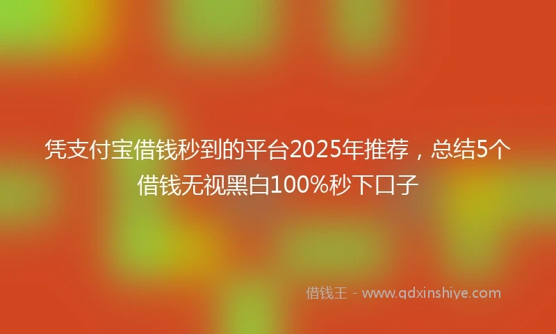 凭支付宝借钱秒到的平台2025年推荐，总结5个借钱无视黑白100%秒下口子