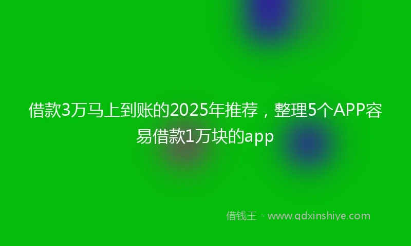 借款3万马上到账的2025年推荐，整理5个APP容易借款1万块的app