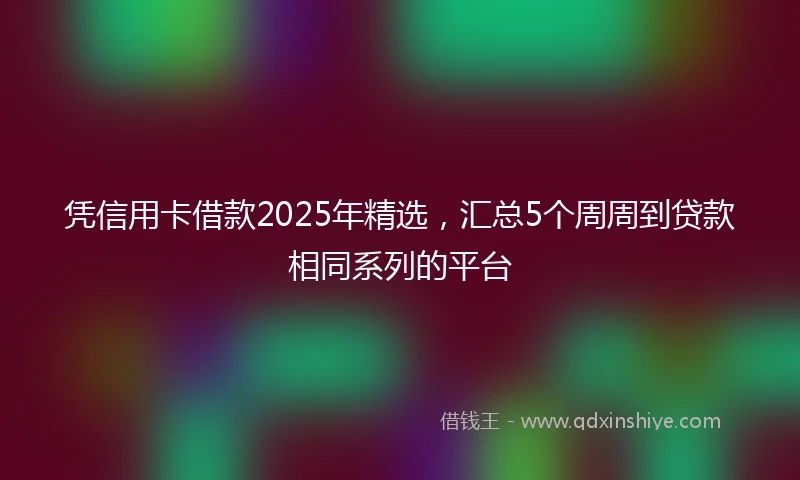 凭信用卡借款2025年精选，汇总5个周周到贷款相同系列的平台