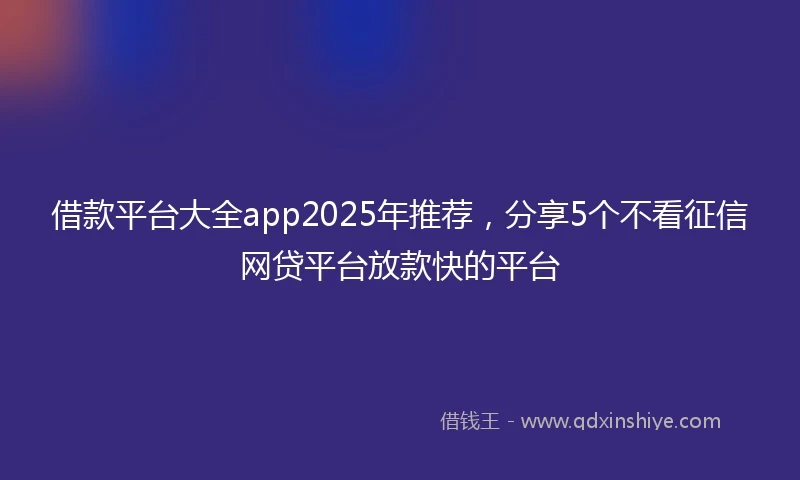 借款平台大全app2025年推荐，分享5个不看征信网贷平台放款快的平台