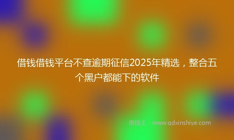 借钱借钱平台不查逾期征信2025年精选，整合五个黑户都能下的软件