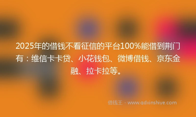 2025年的借钱不看征信的平台100%能借到荆门有：维信卡卡贷、小花钱包、微博借钱、京东金融、拉卡拉等。
