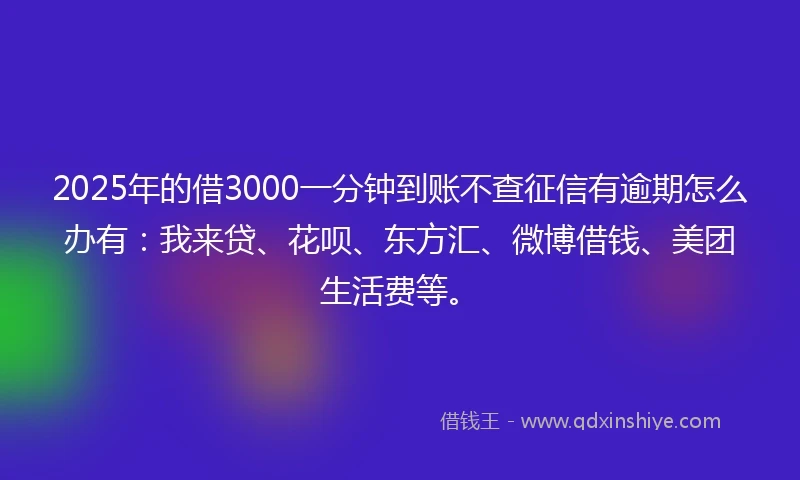 2025年的借3000一分钟到账不查征信有逾期怎么办有：我来贷、花呗、东方汇、微博借钱、美团生活费等。