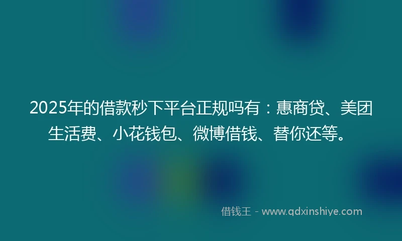 2025年的借款秒下平台正规吗有：惠商贷、美团生活费、小花钱包、微博借钱、替你还等。