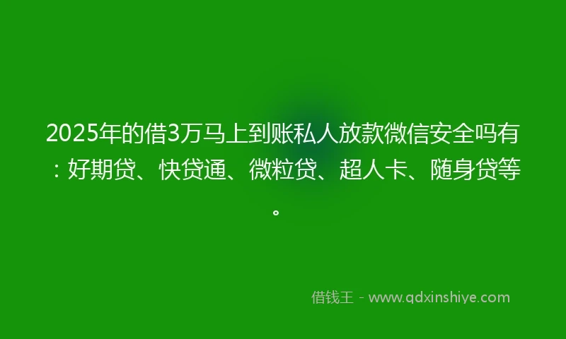 2025年的借3万马上到账私人放款微信安全吗有：好期贷、快贷通、微粒贷、超人卡、随身贷等。