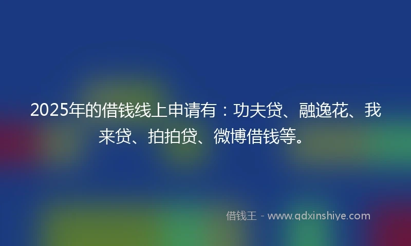 2025年的借钱线上申请有：功夫贷、融逸花、我来贷、拍拍贷、微博借钱等。