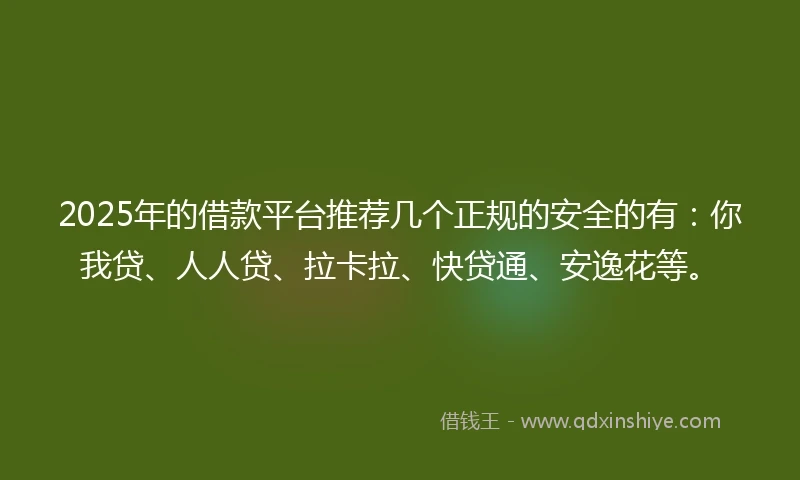 2025年的借款平台推荐几个正规的安全的有：你我贷、人人贷、拉卡拉、快贷通、安逸花等。