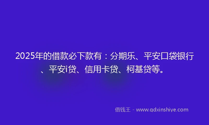2025年的借款必下款有：分期乐、平安口袋银行、平安i贷、信用卡贷、柯基贷等。