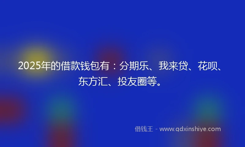 2025年的借款钱包有：分期乐、我来贷、花呗、东方汇、投友圈等。
