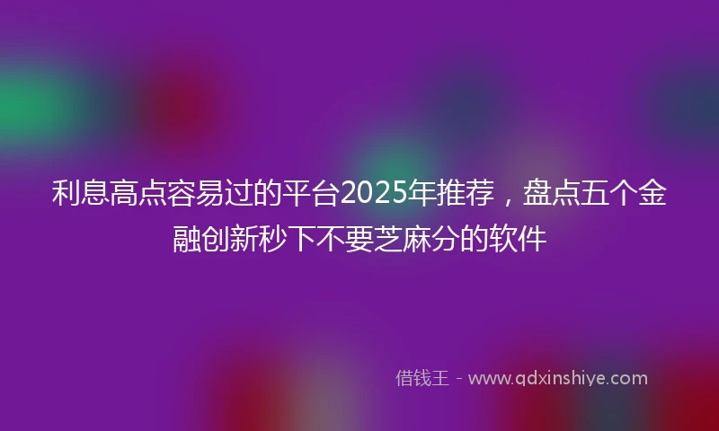 利息高点容易过的平台2025年推荐，盘点五个金融创新秒下不要芝麻分的软件