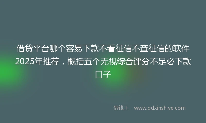 借贷平台哪个容易下款不看征信不查征信的软件2025年推荐，概括五个无视综合评分不足必下款口子