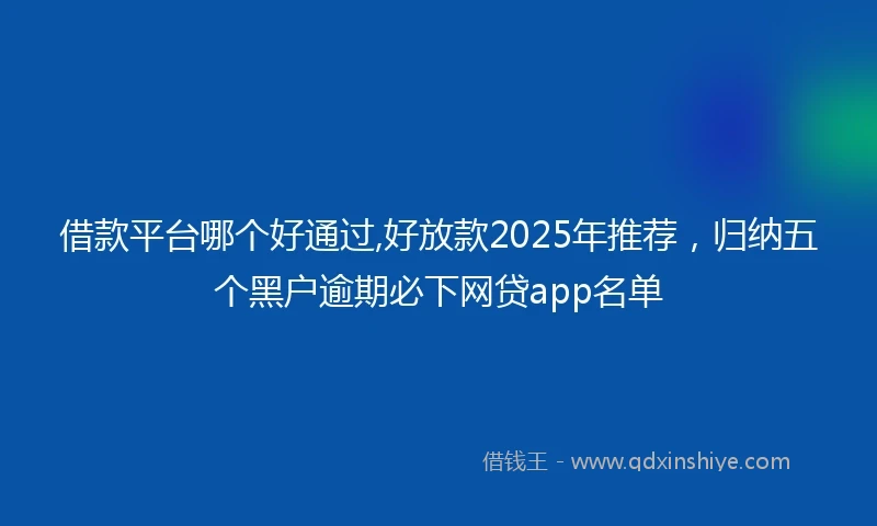借款平台哪个好通过,好放款2025年推荐，归纳五个黑户逾期必下网贷app名单