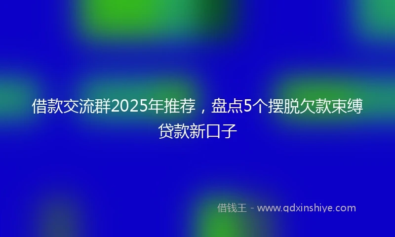 借款交流群2025年推荐，盘点5个摆脱欠款束缚贷款新口子