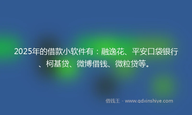 2025年的借款小软件有:融逸花、平安口袋银行、柯基贷、微博借钱、微粒贷等。