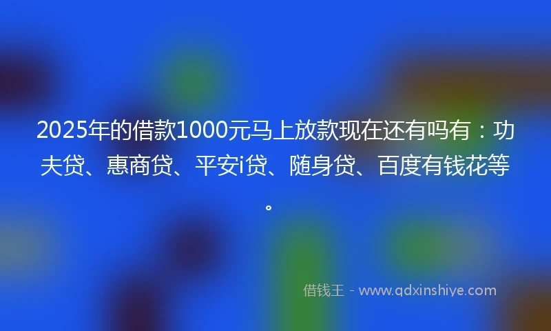 2025年的借款1000元马上放款现在还有吗有：功夫贷、惠商贷、平安i贷、随身贷、百度有钱花等。
