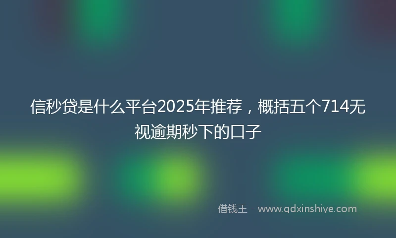 信秒贷是什么平台2025年推荐，概括五个714无视逾期秒下的口子