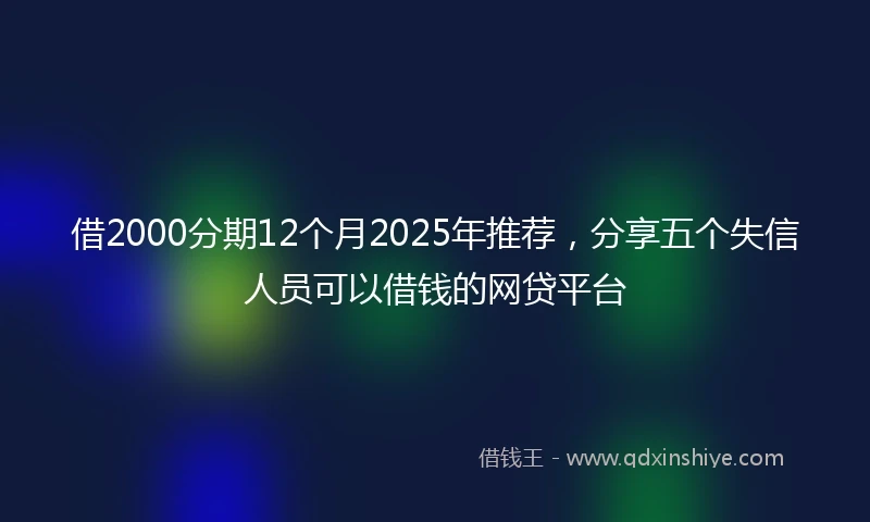 借2000分期12个月2025年推荐，分享五个失信人员可以借钱的网贷平台