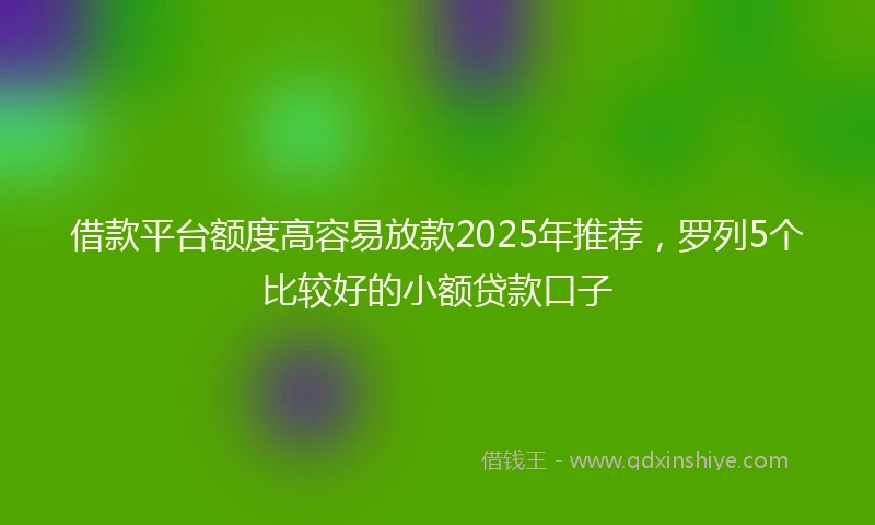 借款平台额度高容易放款2025年推荐，罗列5个比较好的小额贷款口子