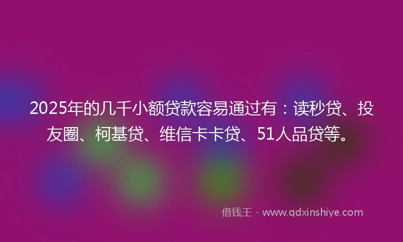 2025年的几千小额贷款容易通过有：读秒贷、投友圈、柯基贷、维信卡卡贷、51人品贷等。